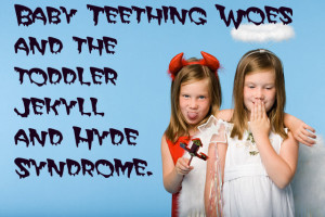 Baby Teething Woes and the Toddler Jekyll and Hyde Syndrome.